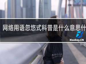 网络用语忽悠式科普是什么意思什么梗