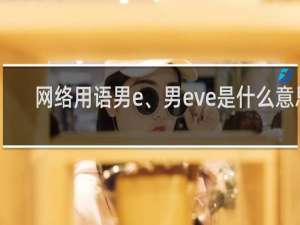 网络用语男e、男eve是什么意思（做你的男e是什么）什么梗