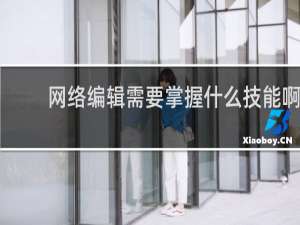 网络编辑需要掌握什么技能啊