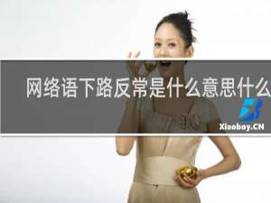 网络语下路反常是什么意思什么梗