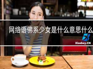 网络语佛系少女是什么意思什么梗