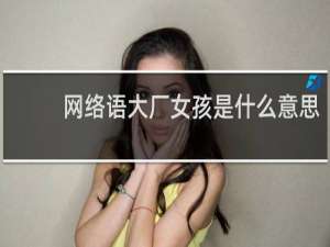 网络语大厂女孩是什么意思，这个梗是怎么来的什么梗