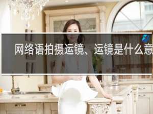 网络语拍摄运镜、运镜是什么意思，常见的运镜有哪几种什么梗