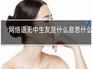 网络语无中生友是什么意思什么梗