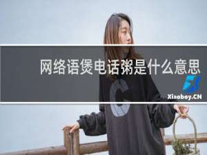 网络语煲电话粥是什么意思，属于恋爱的什么阶段什么梗