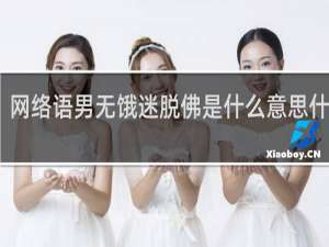 网络语男无饿迷脱佛是什么意思什么梗