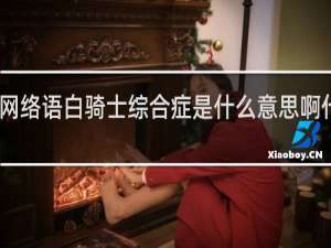 网络语白骑士综合症是什么意思啊什么梗