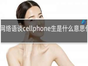 网络语谈cellphone生是什么意思什么梗