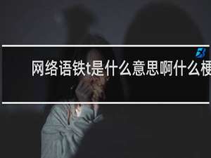 网络语铁t是什么意思啊什么梗