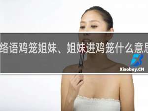 网络语鸡笼姐妹、姐妹进鸡笼什么意思什么梗