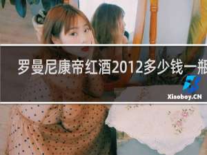 罗曼尼康帝红酒2012多少钱一瓶呢