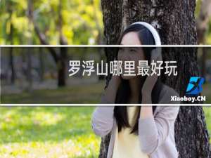 罗浮山哪里最好玩
