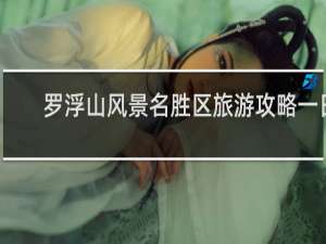 罗浮山风景名胜区旅游攻略一日