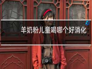 羊奶粉儿童喝哪个好消化