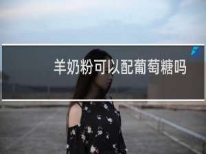羊奶粉可以配葡萄糖吗