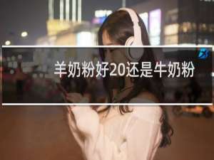 羊奶粉好 还是牛奶粉