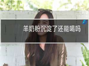 羊奶粉沉淀了还能喝吗