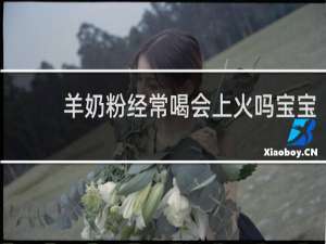 羊奶粉经常喝会上火吗宝宝