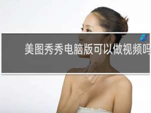 美图秀秀电脑版可以做视频吗