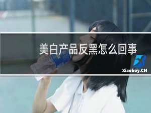 美白产品反黑怎么回事