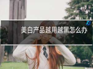 美白产品越用越黑怎么办