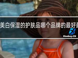 美白保湿的护肤品哪个品牌的最好最实惠