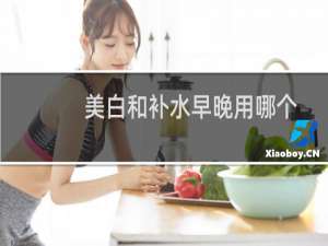 美白和补水早晚用哪个