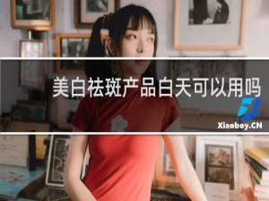美白祛斑产品白天可以用吗