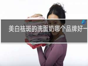 美白祛斑的洗面奶哪个品牌好一点
