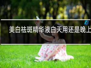 美白祛斑精华液白天用还是晚上用
