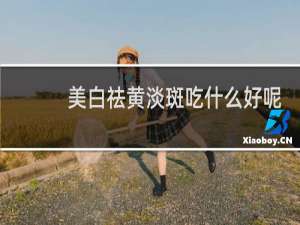 美白祛黄淡斑吃什么好呢