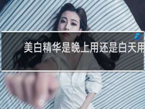 美白精华是晚上用还是白天用