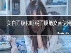 美白面膜和睡眠面膜能交替使用吗