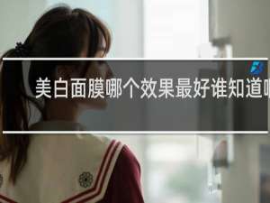 美白面膜哪个效果最好谁知道啊