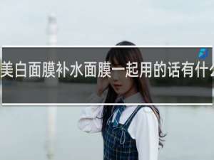 美白面膜补水面膜一起用的话有什么影响