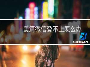 美篇微信登不上怎么办