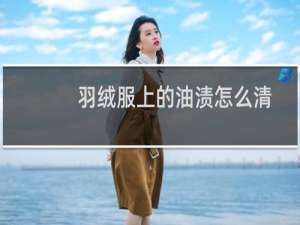 羽绒服上的油渍怎么清洗最好（羽绒服上的油渍怎么清洗）