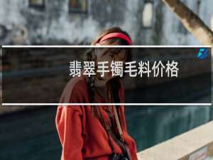 翡翠手镯毛料价格