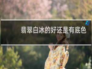 翡翠白冰的好还是有底色的好
