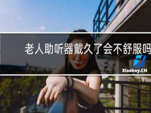 老人助听器戴久了会不舒服吗