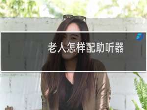 老人怎样配助听器