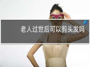 老人过世后可以剪头发吗