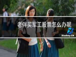 老伴买军工股票怎么办呢