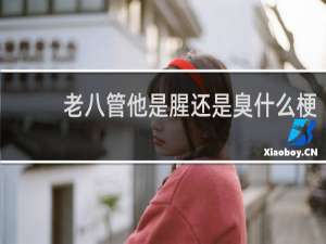 老八管他是腥还是臭什么梗
