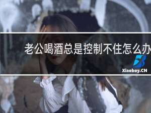 老公喝酒总是控制不住怎么办