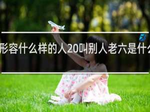 老六是形容什么样的人 叫别人老六是什么意思什么梗
