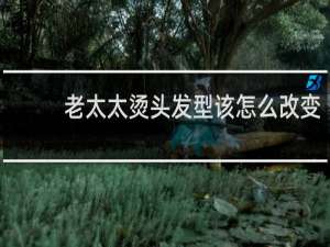 老太太烫头发型该怎么改变