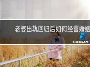 老婆出轨回归后如何经营婚姻