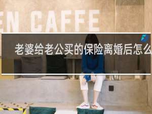 老婆给老公买的保险离婚后怎么办