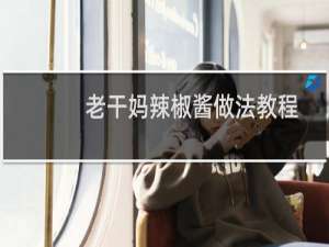 老干妈辣椒酱做法教程（老干妈辣椒酱能放多久）